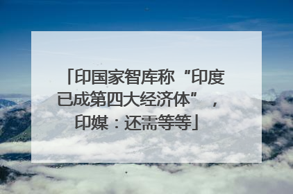 印国家智库称“印度已成第四大经济体”，印媒：还需等等