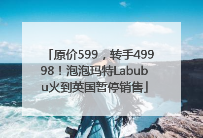 原价599，转手49998！泡泡玛特Labubu火到英国暂停销售