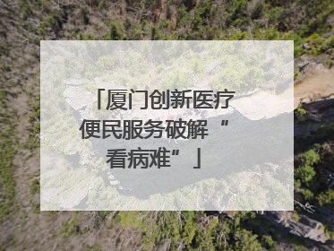 厦门创新医疗便民服务破解“看病难”