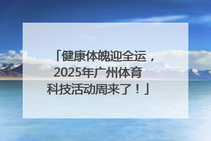 健康体魄迎全运，2025年广州体育科技活动周来了！