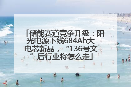 储能赛道竞争升级：阳光电源下线684Ah大电芯新品，“136号文”后行业将怎么走