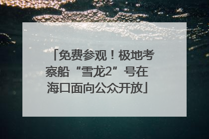 免费参观！极地考察船“雪龙2”号在海口面向公众开放