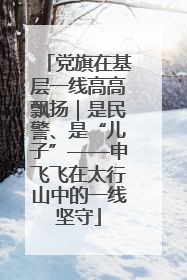 党旗在基层一线高高飘扬｜是民警、是“儿子”——申飞飞在太行山中的一线坚守