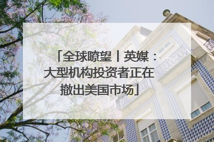 全球瞭望丨英媒：大型机构投资者正在撤出美国市场