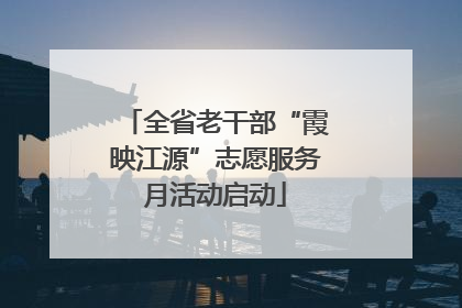 全省老干部“霞映江源”志愿服务月活动启动