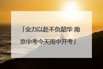 全力以赴不负韶华 南京中考今天雨中开考