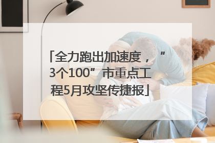 全力跑出加速度，“3个100”市重点工程5月攻坚传捷报
