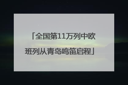 全国第11万列中欧班列从青岛鸣笛启程