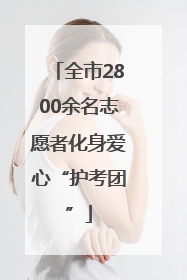 全市2800余名志愿者化身爱心“护考团”