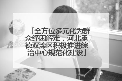 全方位多元化为群众纾困解难，河北承德双滦区积极推进综治中心规范化建设