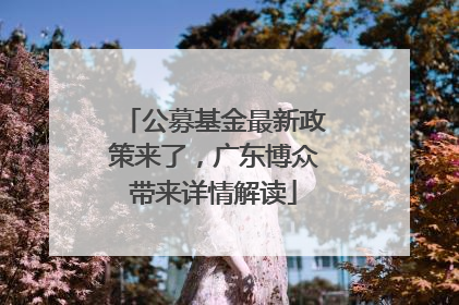 公募基金最新政策来了，广东博众带来详情解读