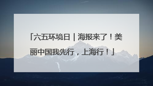 六五环境日｜海报来了！美丽中国我先行，上海行！