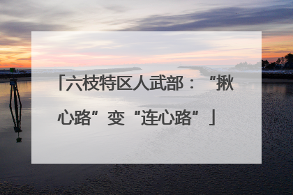 六枝特区人武部：“揪心路”变“连心路”