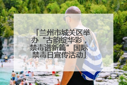 兰州市城关区举办“古韵绽华彩，禁毒谱新篇”国际禁毒日宣传活动