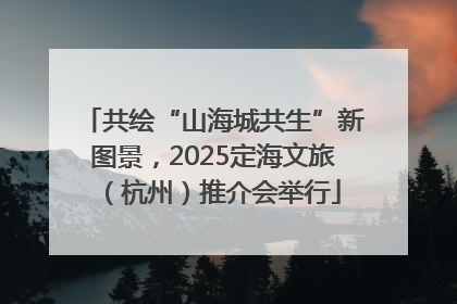 共绘“山海城共生”新图景，2025定海文旅（杭州）推介会举行