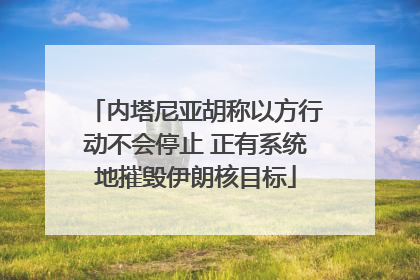 内塔尼亚胡称以方行动不会停止 正有系统地摧毁伊朗核目标
