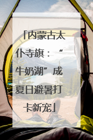 内蒙古太仆寺旗：“牛奶湖”成夏日避暑打卡新宠