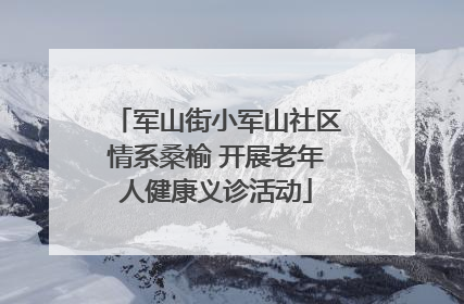 军山街小军山社区情系桑榆 开展老年人健康义诊活动