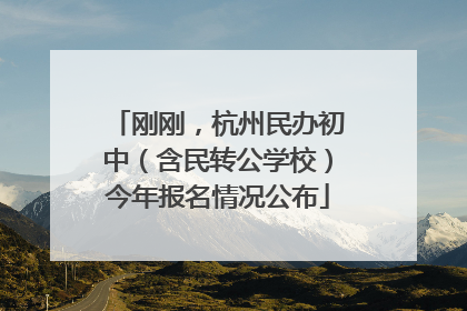 刚刚，杭州民办初中（含民转公学校）今年报名情况公布