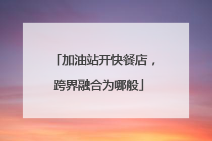 加油站开快餐店，跨界融合为哪般