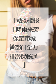 动态播报丨降雨来袭 保定市城管部门全力排涝保畅通
