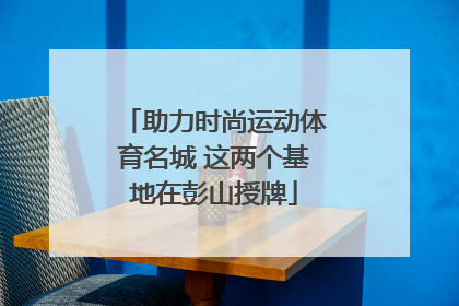 助力时尚运动体育名城 这两个基地在彭山授牌