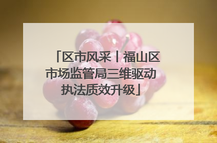 区市风采丨福山区市场监管局三维驱动执法质效升级