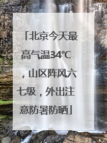 北京今天最高气温34℃，山区阵风六七级，外出注意防暑防晒