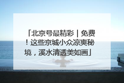 北京号最精彩｜免费！这些京城小众凉爽秘境，溪水清透美如画