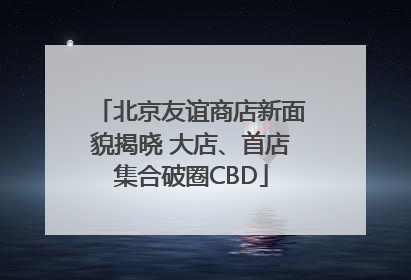 北京友谊商店新面貌揭晓 大店、首店集合破圈CBD