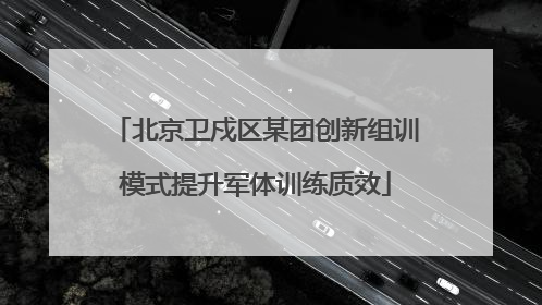 北京卫戍区某团创新组训模式提升军体训练质效