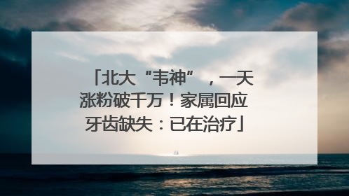 北大“韦神”，一天涨粉破千万！家属回应牙齿缺失：已在治疗