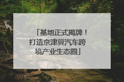 基地正式揭牌！打造京津冀汽车跨境产业生态圈