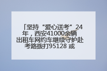 坚持“爱心送考”24年，西安41000余辆出租车网约车继续守护赴考路拨打95128 或者88880000均可报名参加一对一送考