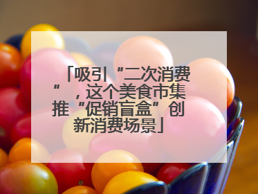 吸引“二次消费”，这个美食市集推“促销盲盒”创新消费场景
