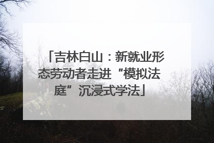 吉林白山：新就业形态劳动者走进“模拟法庭”沉浸式学法