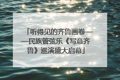 听得见的齐鲁画卷——民族管弦乐《写意齐鲁》巡演盛大启幕