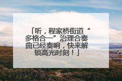 听，程家桥街道“多格合一”治理合奏曲已经奏响，快来解锁高光时刻！