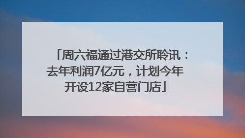 周六福通过港交所聆讯：去年利润7亿元，计划今年开设12家自营门店