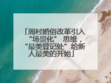 周村婚俗改革引入“场景化” 思维，“最美登记处”给新人最美的开始