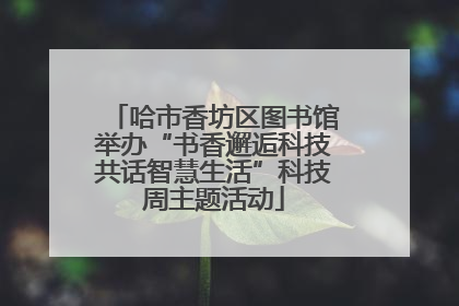 哈市香坊区图书馆举办“书香邂逅科技共话智慧生活”科技周主题活动