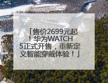 售价2699元起！华为WATCH 5正式开售，重新定义智能穿戴体验！