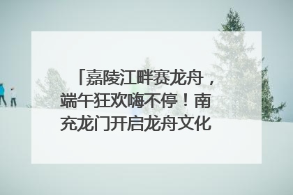 嘉陵江畔赛龙舟，端午狂欢嗨不停！南充龙门开启龙舟文化盛宴｜镜观四川