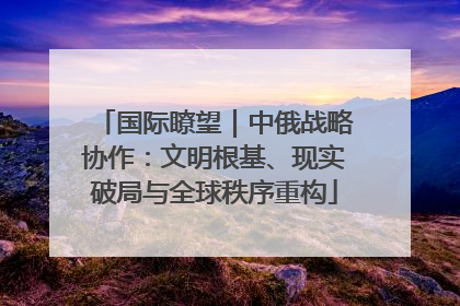 国际瞭望｜中俄战略协作：文明根基、现实破局与全球秩序重构