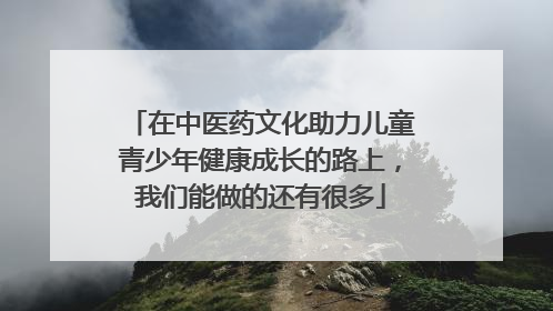 在中医药文化助力儿童青少年健康成长的路上，我们能做的还有很多