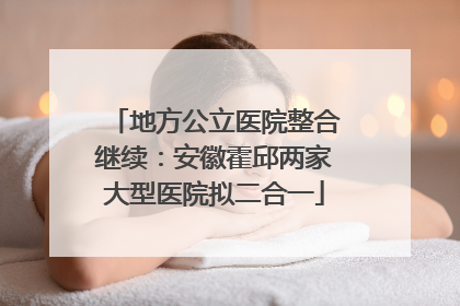 地方公立医院整合继续：安徽霍邱两家大型医院拟二合一