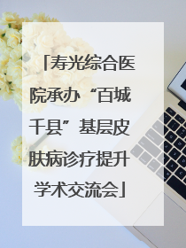 寿光综合医院承办“百城千县”基层皮肤病诊疗提升学术交流会