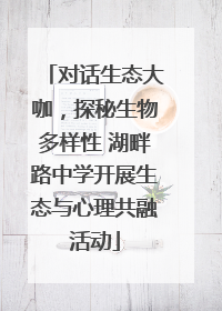 对话生态大咖，探秘生物多样性 湖畔路中学开展生态与心理共融活动
