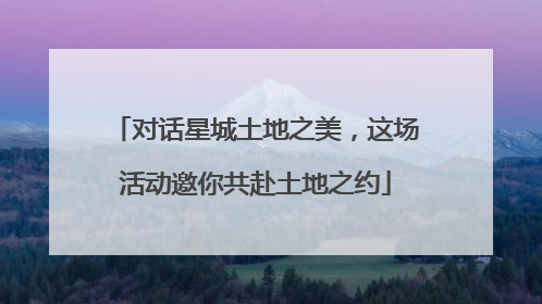 对话星城土地之美，这场活动邀你共赴土地之约