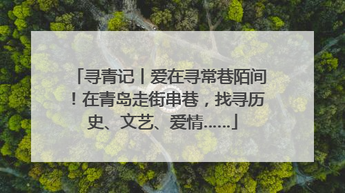 寻青记丨爱在寻常巷陌间！在青岛走街串巷，找寻历史、文艺、爱情……